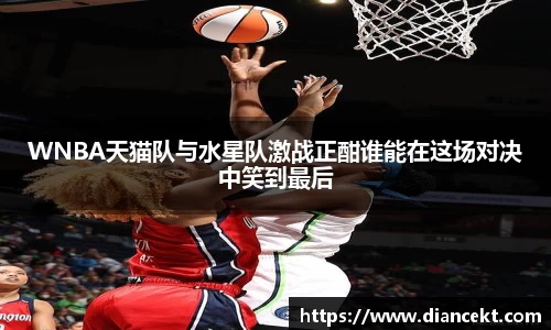 WNBA天猫队与水星队激战正酣谁能在这场对决中笑到最后