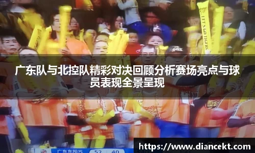 广东队与北控队精彩对决回顾分析赛场亮点与球员表现全景呈现