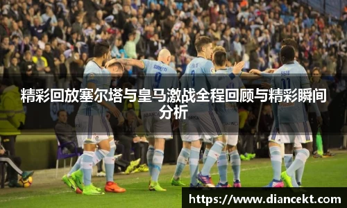 精彩回放塞尔塔与皇马激战全程回顾与精彩瞬间分析