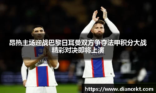 昂热主场迎战巴黎日耳曼双方争夺法甲积分大战精彩对决即将上演