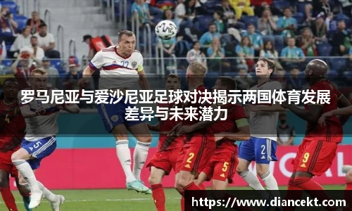 罗马尼亚与爱沙尼亚足球对决揭示两国体育发展差异与未来潜力