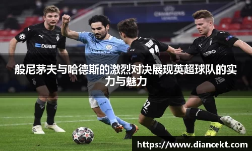 般尼茅夫与哈德斯的激烈对决展现英超球队的实力与魅力