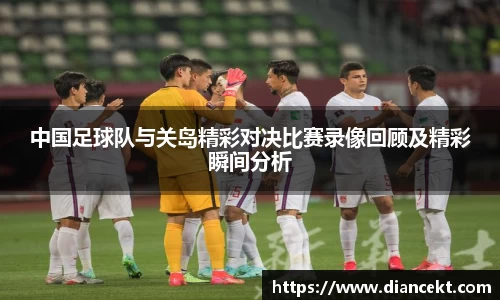 中国足球队与关岛精彩对决比赛录像回顾及精彩瞬间分析