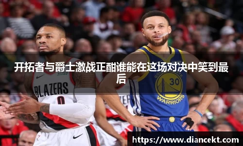 开拓者与爵士激战正酣谁能在这场对决中笑到最后