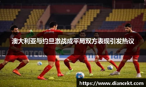 澳大利亚与约旦激战成平局双方表现引发热议