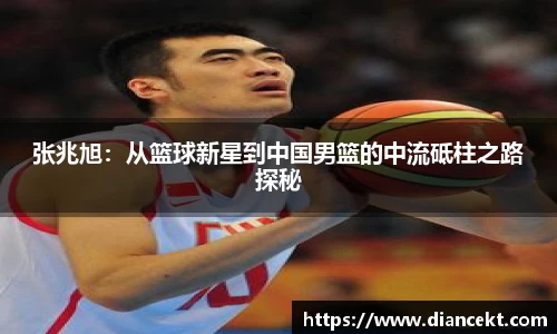 张兆旭：从篮球新星到中国男篮的中流砥柱之路探秘