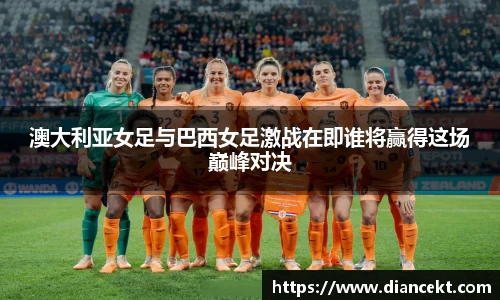 澳大利亚女足与巴西女足激战在即谁将赢得这场巅峰对决
