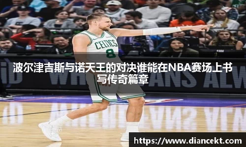 波尔津吉斯与诺天王的对决谁能在NBA赛场上书写传奇篇章