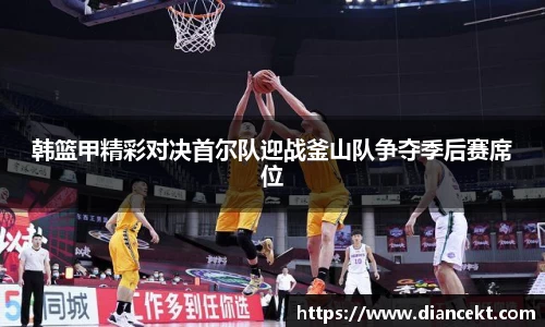 韩篮甲精彩对决首尔队迎战釜山队争夺季后赛席位
