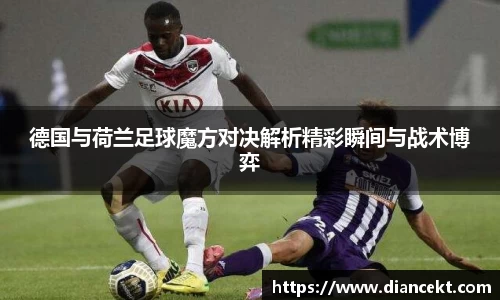 德国与荷兰足球魔方对决解析精彩瞬间与战术博弈