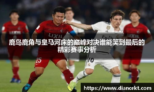 鹿岛鹿角与皇马河床的巅峰对决谁能笑到最后的精彩赛事分析