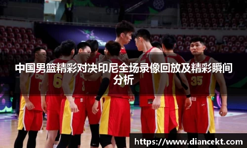 中国男篮精彩对决印尼全场录像回放及精彩瞬间分析