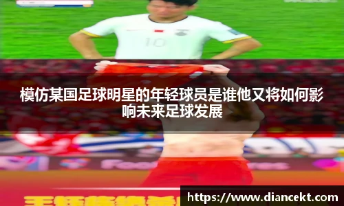 模仿某国足球明星的年轻球员是谁他又将如何影响未来足球发展